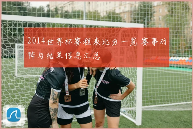 2014世界杯赛程表比分一览 赛事对阵与结果信息汇总