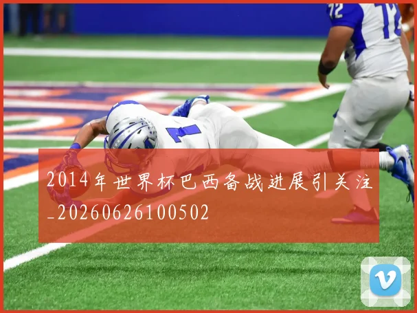 2014年世界杯巴西备战进展引关注_20260626100502