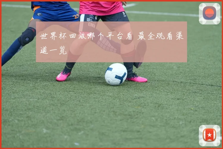 世界杯回放哪个平台看 最全观看渠道一览