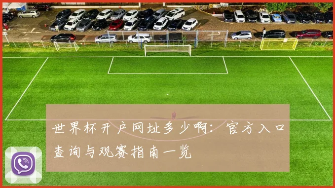 世界杯开户网址多少啊：官方入口查询与观赛指南一览