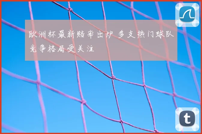 欧洲杯最新赔率出炉 多支热门球队竞争格局受关注