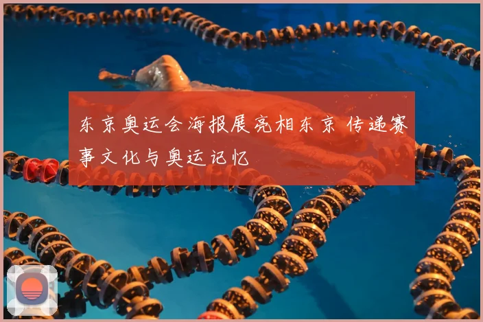 东京奥运会海报展亮相东京 传递赛事文化与奥运记忆