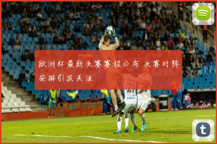 欧洲杯最新决赛赛程公布 决赛对阵安排引发关注