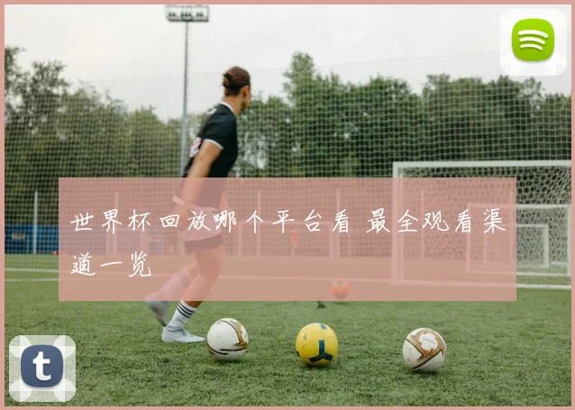世界杯回放哪个平台看 最全观看渠道一览