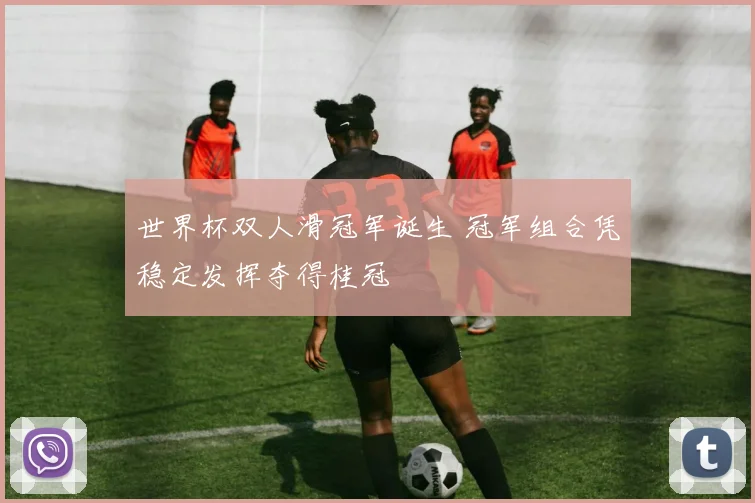 世界杯双人滑冠军诞生 冠军组合凭稳定发挥夺得桂冠